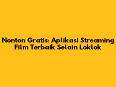 Nonton Gratis: Aplikasi Streaming Film Terbaik Selain Loklok
