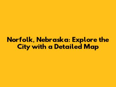 Norfolk, Nebraska: Explore the City with a Detailed Map