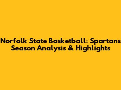 Norfolk State Basketball: Spartans' Season Analysis & Highlights