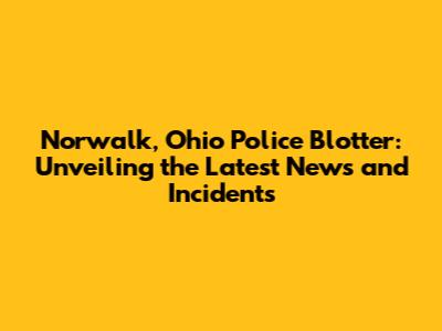 Norwalk, Ohio Police Blotter: Unveiling the Latest News and Incidents