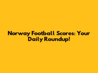 Norway Football Scores: Your Daily Roundup!