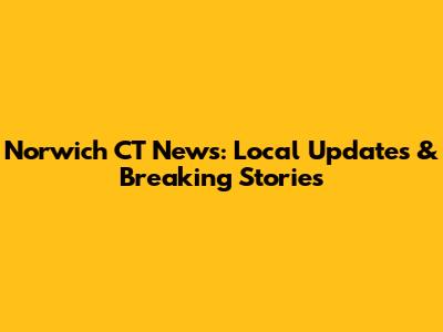 Norwich CT News: Local Updates & Breaking Stories