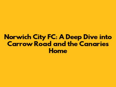 Norwich City FC: A Deep Dive into Carrow Road and the Canaries' Home