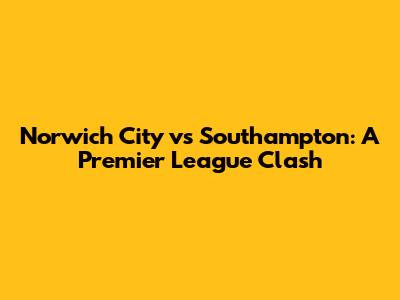 Norwich City vs Southampton: A Premier League Clash