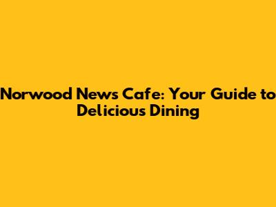 Norwood News Cafe: Your Guide to Delicious Dining