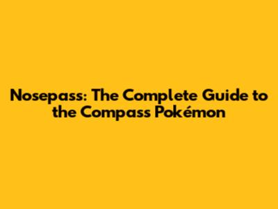 Nosepass: The Complete Guide to the Compass Pokémon