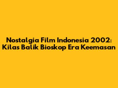 Nostalgia Film Indonesia 2002: Kilas Balik Bioskop Era Keemasan
