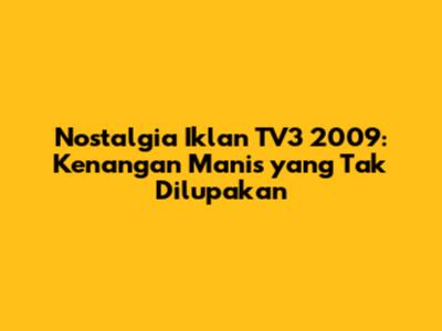 Nostalgia Iklan TV3 2009: Kenangan Manis yang Tak Dilupakan