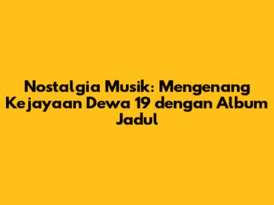 Nostalgia Musik: Mengenang Kejayaan Dewa 19 dengan Album Jadul