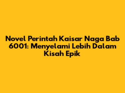 Novel Perintah Kaisar Naga Bab 6001: Menyelami Lebih Dalam Kisah Epik
