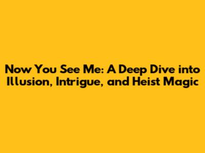 Now You See Me: A Deep Dive into Illusion, Intrigue, and Heist Magic