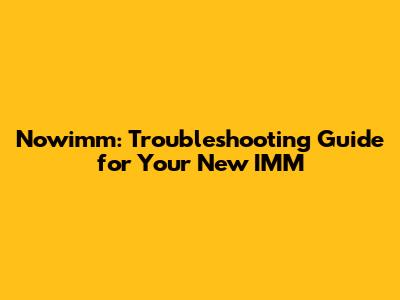 Nowimm: Troubleshooting Guide for Your New IMM