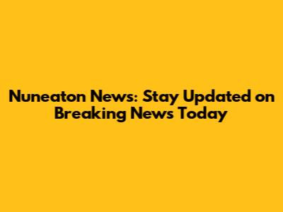 Nuneaton News: Stay Updated on Breaking News Today