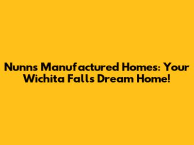 Nunns Manufactured Homes: Your Wichita Falls Dream Home!