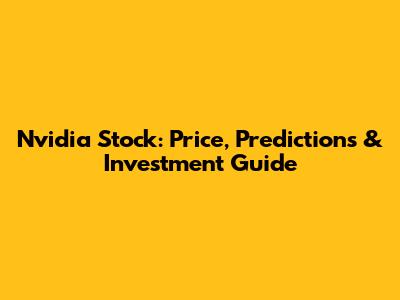 Nvidia Stock: Price, Predictions & Investment Guide