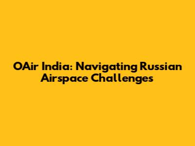 OAir India: Navigating Russian Airspace Challenges
