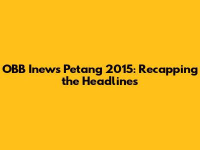 OBB Inews Petang 2015: Recapping the Headlines