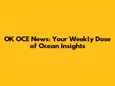 OK OCE News: Your Weekly Dose of Ocean Insights