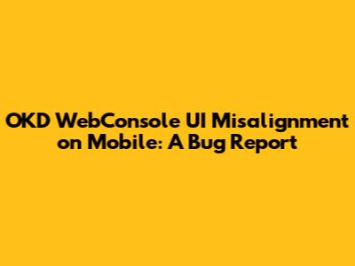 OKD WebConsole UI Misalignment on Mobile: A Bug Report