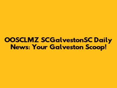 OOSCLMZ SCGalvestonSC Daily News: Your Galveston Scoop!