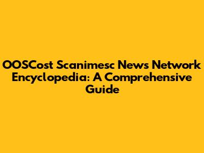 OOSCost Scanimesc News Network Encyclopedia: A Comprehensive Guide