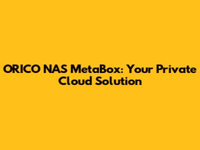 ORICO NAS MetaBox: Your Private Cloud Solution