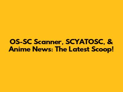 OS-SC Scanner, SCYATOSC, & Anime News: The Latest Scoop!