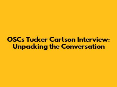 OSC's Tucker Carlson Interview: Unpacking the Conversation