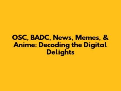 OSC, BADC, News, Memes, & Anime: Decoding the Digital Delights