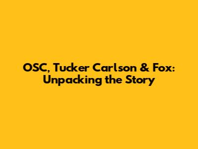OSC, Tucker Carlson & Fox: Unpacking the Story