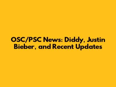 OSC/PSC News: Diddy, Justin Bieber, and Recent Updates
