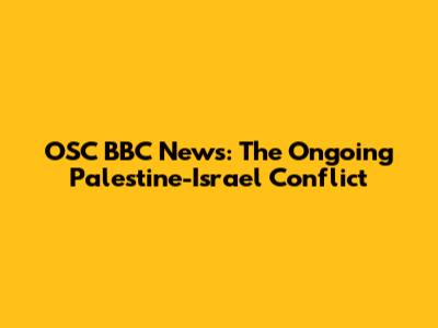 OSC BBC News: The Ongoing Palestine-Israel Conflict