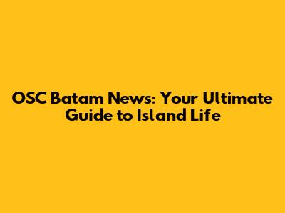 OSC Batam News: Your Ultimate Guide to Island Life
