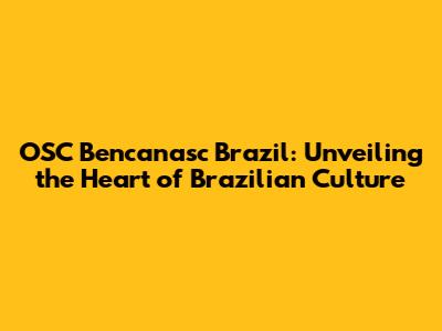 OSC Bencanasc Brazil: Unveiling the Heart of Brazilian Culture