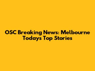 OSC Breaking News: Melbourne Today's Top Stories