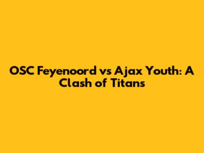OSC Feyenoord vs Ajax Youth: A Clash of Titans