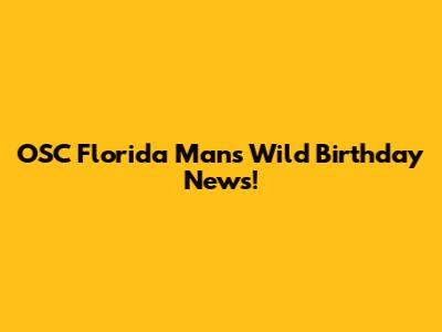 OSC Florida Man's Wild Birthday News!