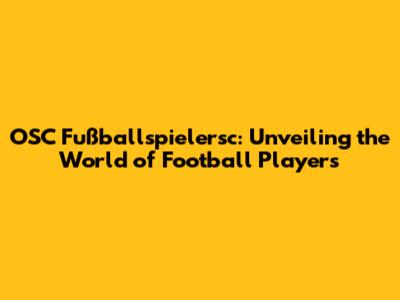 OSC Fußballspielersc: Unveiling the World of Football Players