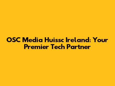 OSC Media Huissc Ireland: Your Premier Tech Partner