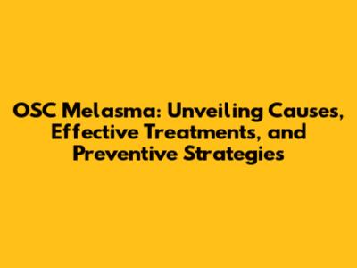 OSC Melasma: Unveiling Causes, Effective Treatments, and Preventive Strategies