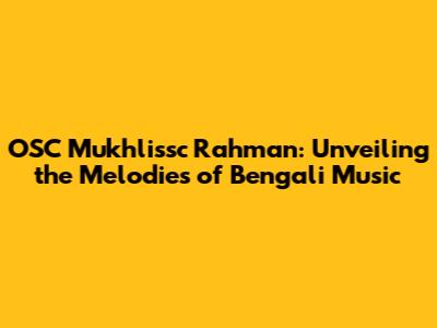 OSC Mukhlissc Rahman: Unveiling the Melodies of Bengali Music