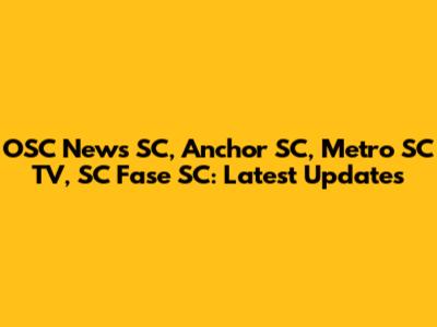 OSC News SC, Anchor SC, Metro SC TV, SC Fase SC: Latest Updates