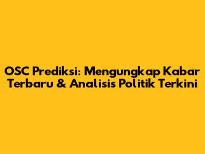 OSC Prediksi: Mengungkap Kabar Terbaru & Analisis Politik Terkini