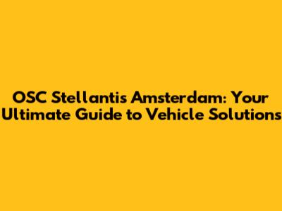 OSC Stellantis Amsterdam: Your Ultimate Guide to Vehicle Solutions