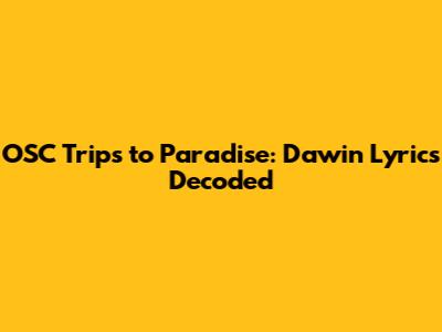 OSC Trips to Paradise: Dawin Lyrics Decoded