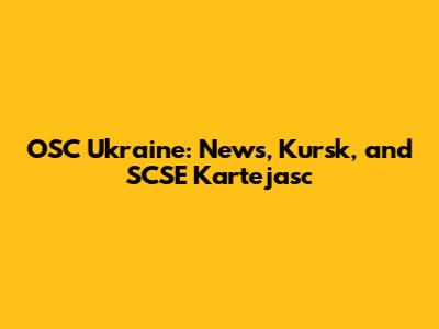 OSC Ukraine: News, Kursk, and SCSE Kartejasc