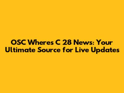 OSC Where's C 28 News: Your Ultimate Source for Live Updates