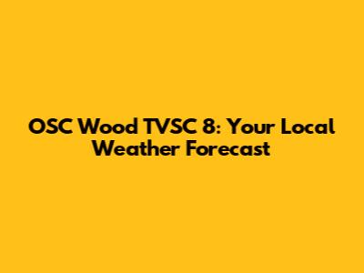 OSC Wood TVSC 8: Your Local Weather Forecast