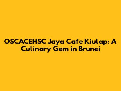 OSCACEHSC Jaya Cafe Kiulap: A Culinary Gem in Brunei