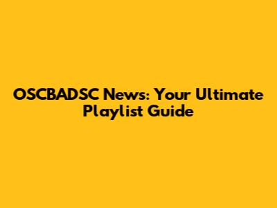 OSCBADSC News: Your Ultimate Playlist Guide